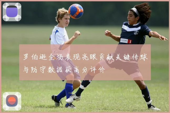 罗伯逊全场表现亮眼贡献关键传球与防守数据获高分评价