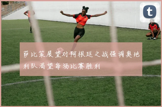 萨比策展望对阿根廷之战强调奥地利队渴望每场比赛胜利