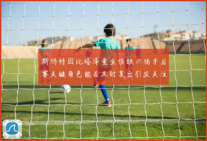 斯玛特因比塔泽重坐伤缺六场季后赛关键角色能否及时复出引发关注