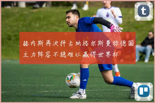 赫内斯再次抨击纳格尔斯曼称德国主力阵容不稳难以赢得世界杯