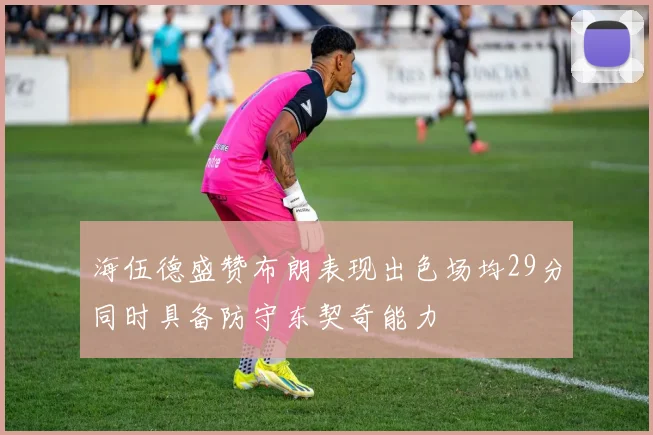 海伍德盛赞布朗表现出色场均29分同时具备防守东契奇能力