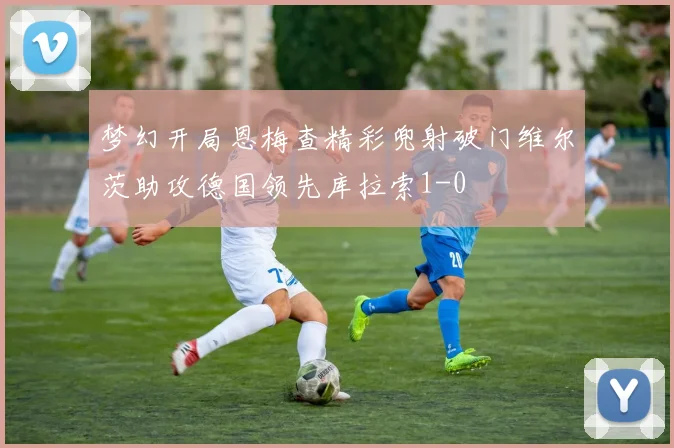 梦幻开局恩梅查精彩兜射破门维尔茨助攻德国领先库拉索1-0