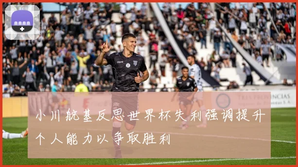 小川航基反思世界杯失利强调提升个人能力以争取胜利
