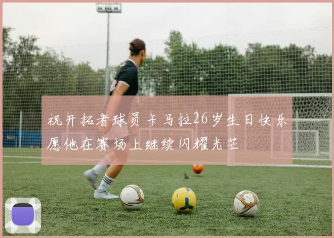 祝开拓者球员卡马拉26岁生日快乐愿他在赛场上继续闪耀光芒