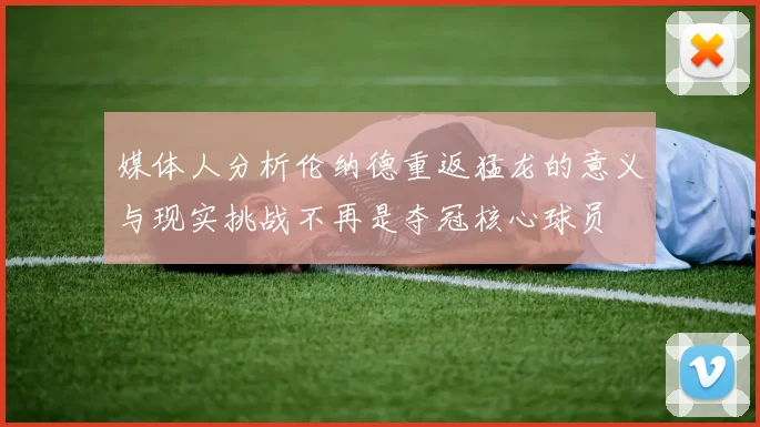 媒体人分析伦纳德重返猛龙的意义与现实挑战不再是夺冠核心球员