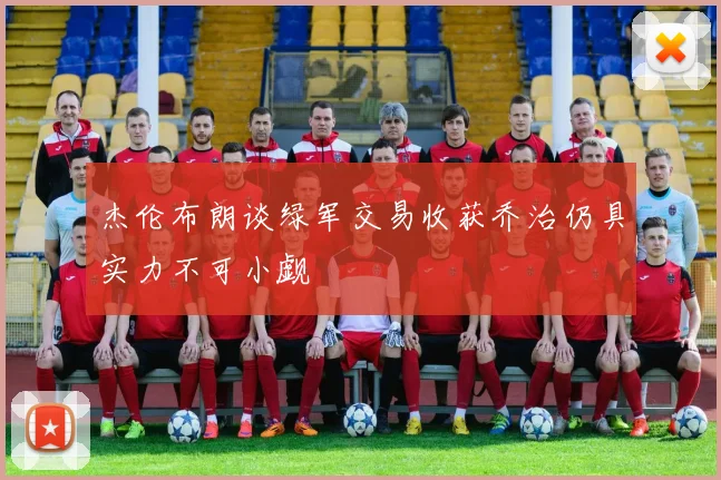 杰伦布朗谈绿军交易收获乔治仍具实力不可小觑