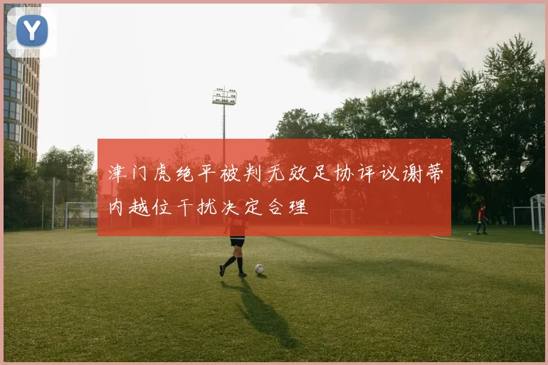 津门虎绝平被判无效足协评议谢蒂内越位干扰决定合理