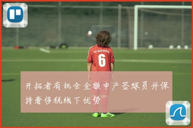 开拓者有机会全额中产签球员并保持奢侈税线下优势