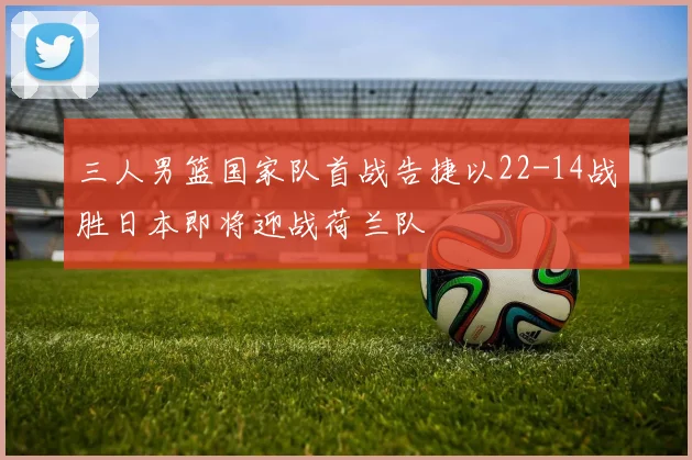 三人男篮国家队首战告捷以22-14战胜日本即将迎战荷兰队