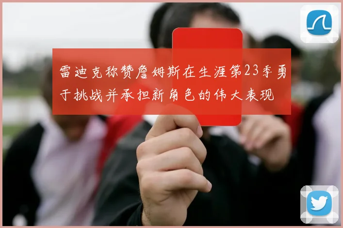 雷迪克称赞詹姆斯在生涯第23季勇于挑战并承担新角色的伟大表现