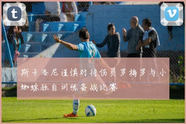 斯卡洛尼谨慎对待伤员罗梅罗与小蜘蛛独自训练备战比赛