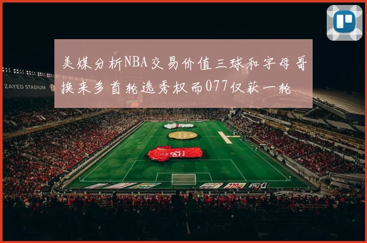 美媒分析NBA交易价值三球和字母哥换来多首轮选秀权而077仅获一轮