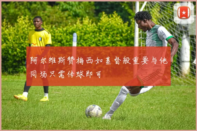 阿尔维斯赞梅西如基督般重要与他同场只需传球即可