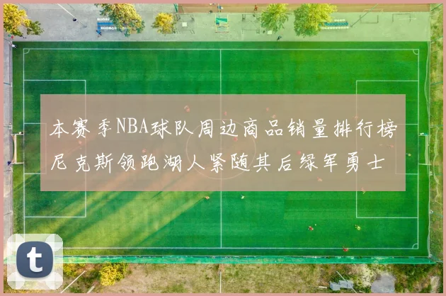 本赛季NBA球队周边商品销量排行榜尼克斯领跑湖人紧随其后绿军勇士紧追不舍