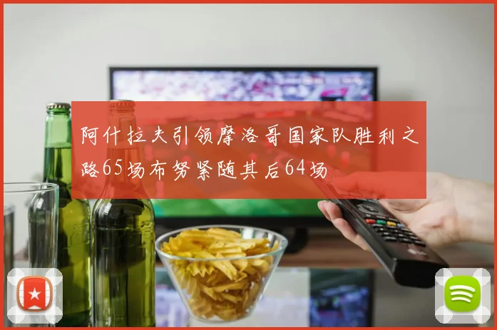 阿什拉夫引领摩洛哥国家队胜利之路65场布努紧随其后64场