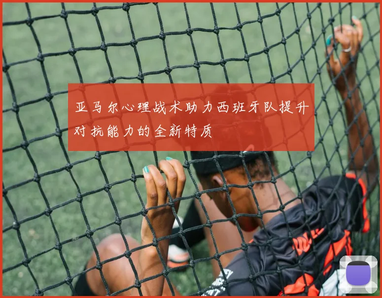 亚马尔心理战术助力西班牙队提升对抗能力的全新特质