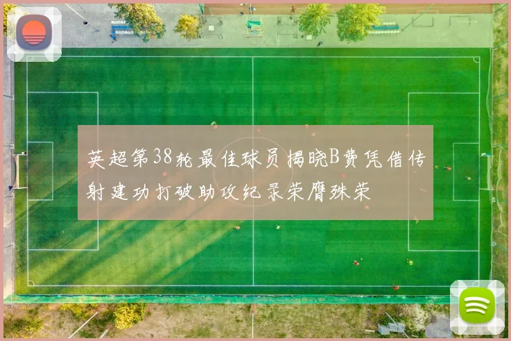 英超第38轮最佳球员揭晓B费凭借传射建功打破助攻纪录荣膺殊荣