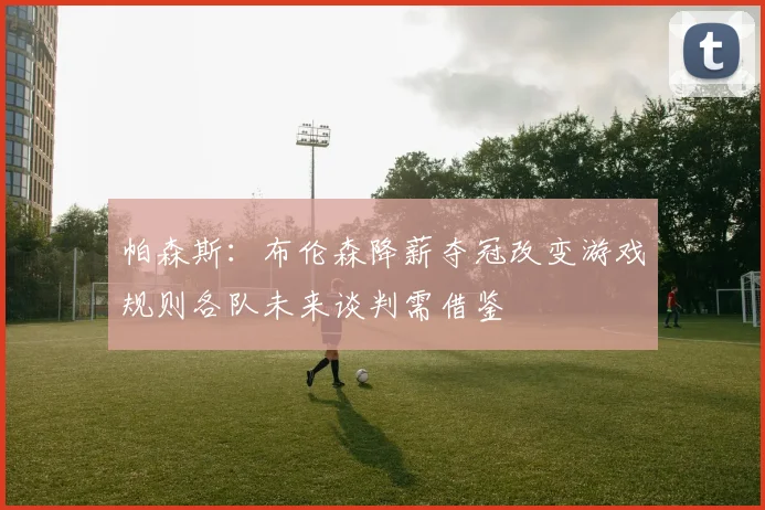 帕森斯：布伦森降薪夺冠改变游戏规则各队未来谈判需借鉴