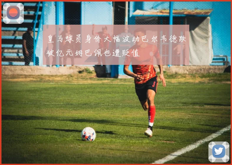 皇马球员身价大幅波动巴尔韦德跌破亿元姆巴佩也遭贬值
