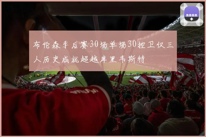 布伦森季后赛30场单场30控卫仅三人历史成就超越库里韦斯特
