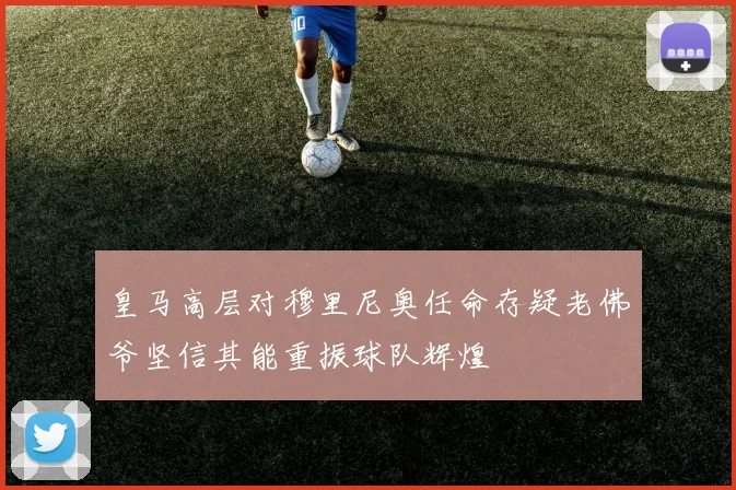 皇马高层对穆里尼奥任命存疑老佛爷坚信其能重振球队辉煌