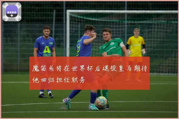 魔笛或将在世界杯后退役皇马期待他回归担任职务