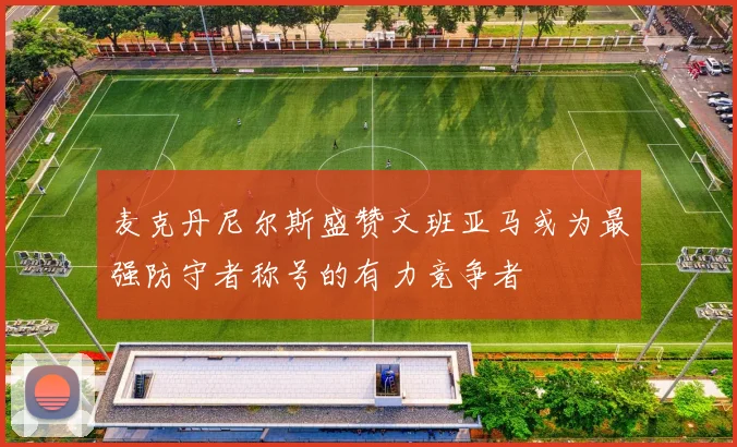 麦克丹尼尔斯盛赞文班亚马或为最强防守者称号的有力竞争者