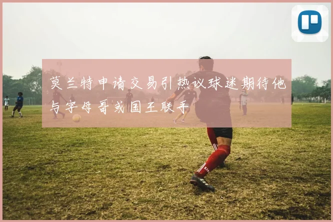 莫兰特申请交易引热议球迷期待他与字母哥或国王联手