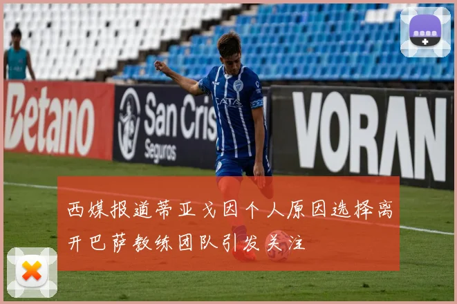 西媒报道蒂亚戈因个人原因选择离开巴萨教练团队引发关注