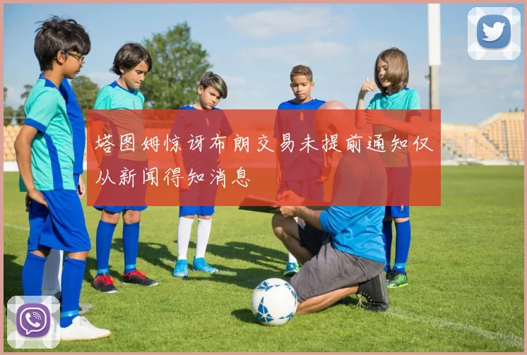 塔图姆惊讶布朗交易未提前通知仅从新闻得知消息