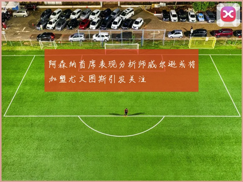 阿森纳首席表现分析师威尔逊或将加盟尤文图斯引发关注
