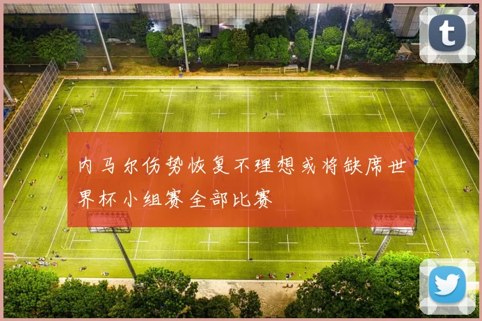 内马尔伤势恢复不理想或将缺席世界杯小组赛全部比赛
